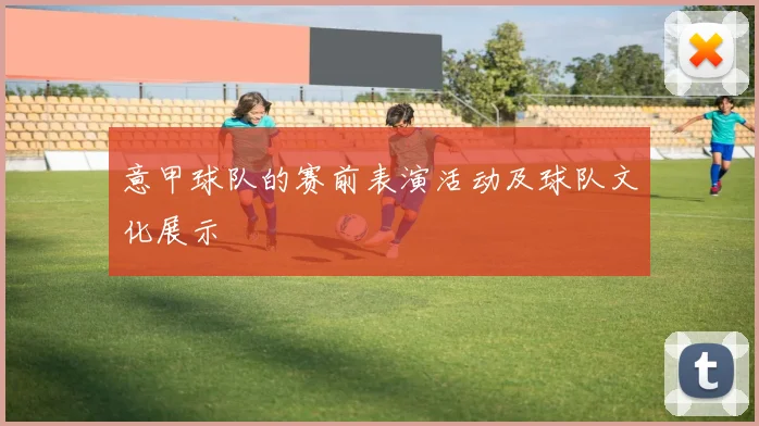 意甲球队的赛前表演活动及球队文化展示