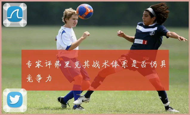 专家评弗里克其战术体系是否仍具竞争力