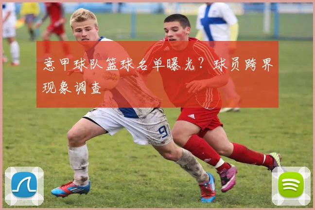 意甲球队篮球名单曝光？球员跨界现象调查
