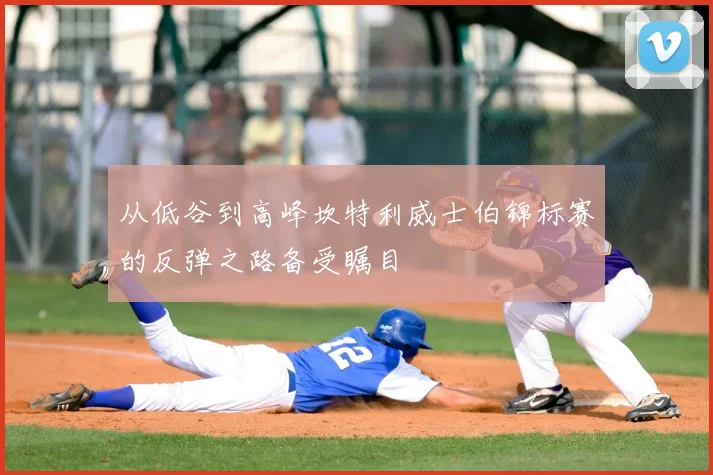 从低谷到高峰坎特利威士伯锦标赛的反弹之路备受瞩目