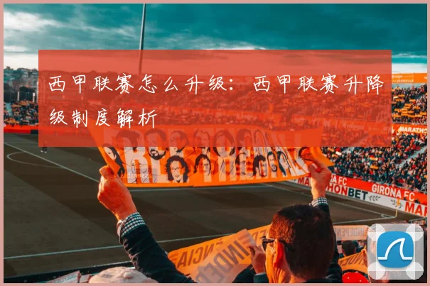 西甲联赛怎么升级：西甲联赛升降级制度解析