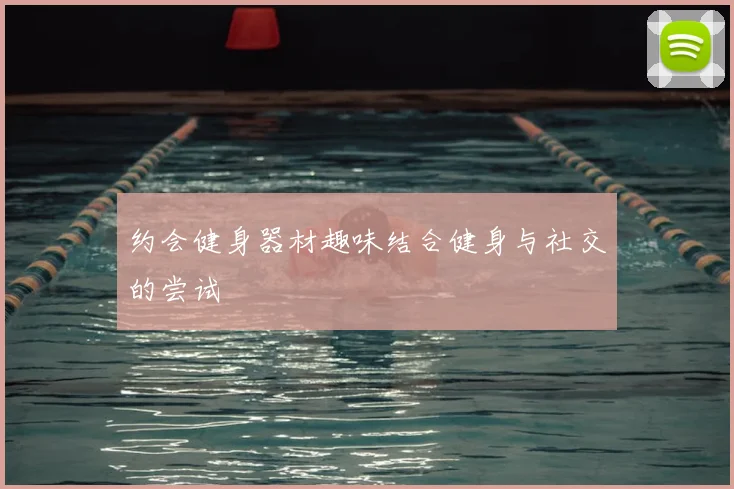 约会健身器材趣味结合健身与社交的尝试